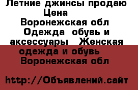 Летние джинсы продаю › Цена ­ 550 - Воронежская обл. Одежда, обувь и аксессуары » Женская одежда и обувь   . Воронежская обл.